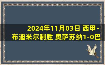 2024年11月03日 西甲-布迪米尔制胜 奥萨苏纳1-0巴拉多利德